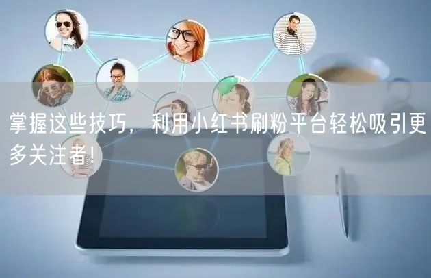 掌握这些技巧，利用小红书刷粉平台轻松吸引更多关注者！