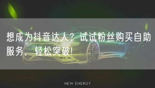 想成为抖音达人？试试粉丝购买自助服务，轻松突破!