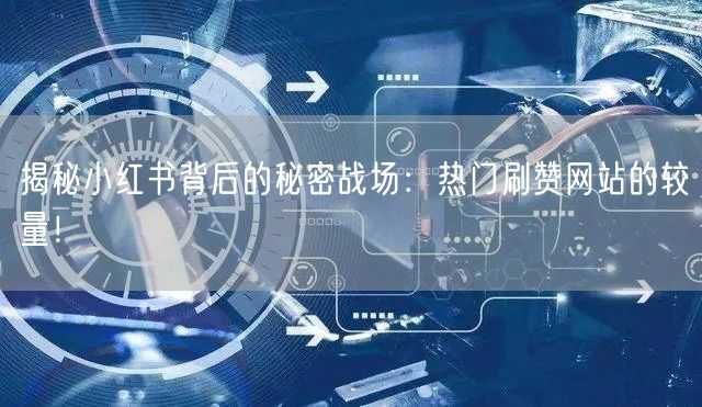 揭秘小红书背后的秘密战场：热门刷赞网站的较量！
