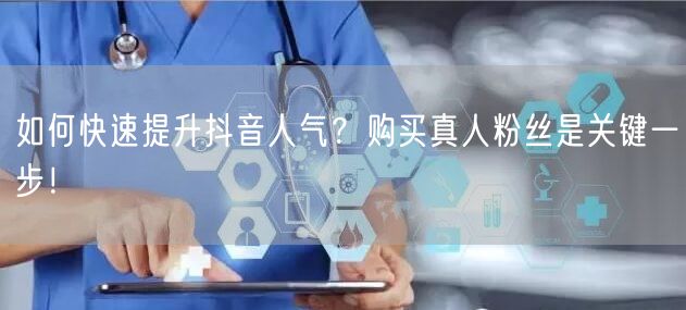 如何快速提升抖音人气？购买真人粉丝是关键一步！