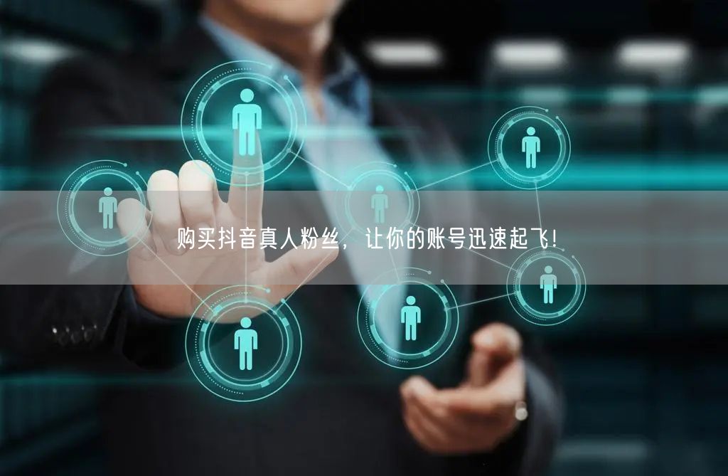 购买抖音真人粉丝，让你的账号迅速起飞！