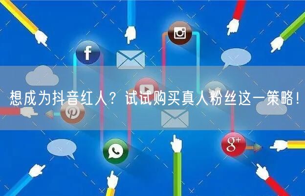 想成为抖音红人？试试购买真人粉丝这一策略！