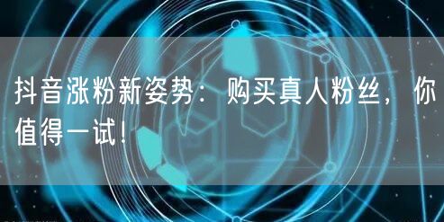 抖音涨粉新姿势：购买真人粉丝，你值得一试！
