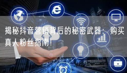 揭秘抖音营销背后的秘密武器：购买真人粉丝指南！