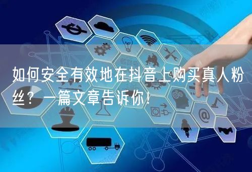 如何安全有效地在抖音上购买真人粉丝？一篇文章告诉你！