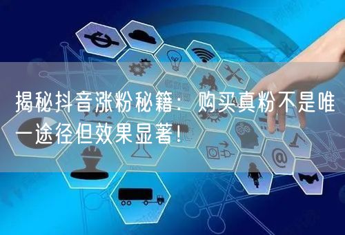 揭秘抖音涨粉秘籍：购买真粉不是唯一途径但效果显著！