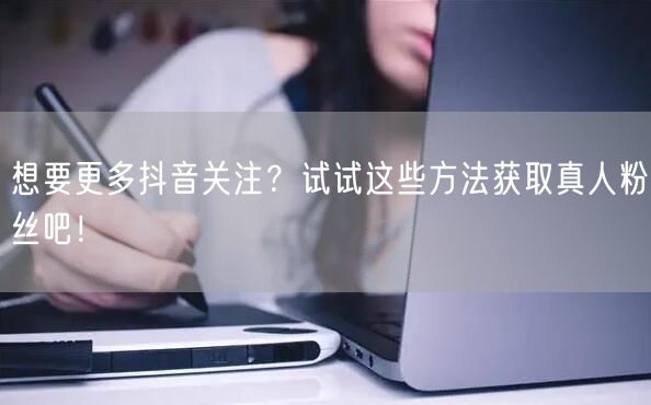 想要更多抖音关注？试试这些方法获取真人粉丝吧！