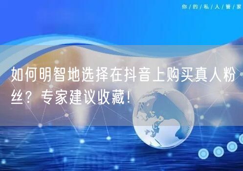 如何明智地选择在抖音上购买真人粉丝？专家建议收藏！