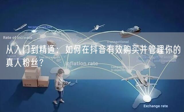 从入门到精通：如何在抖音有效购买并管理你的真人粉丝？