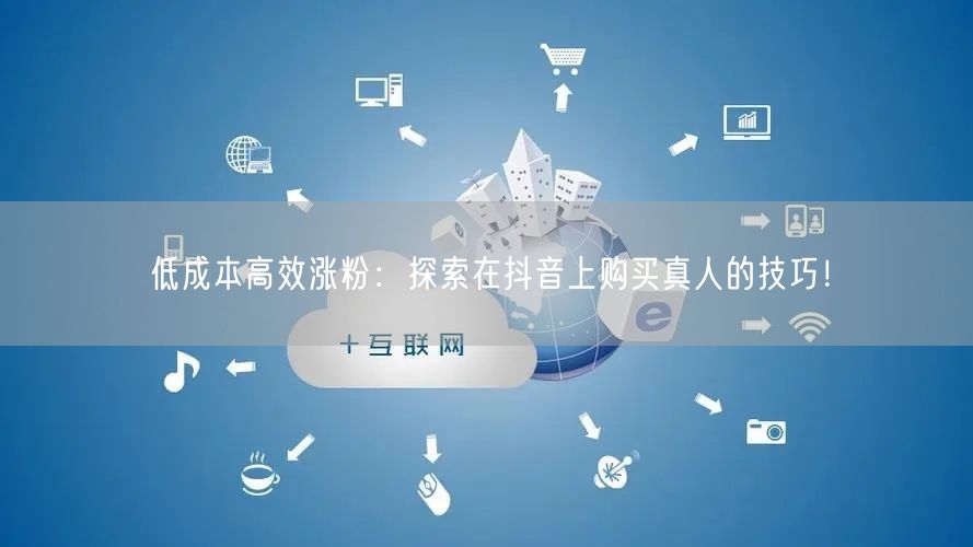 低成本高效涨粉：探索在抖音上购买真人的技巧！