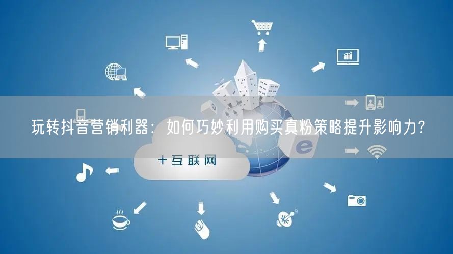 玩转抖音营销利器：如何巧妙利用购买真粉策略提升影响力？