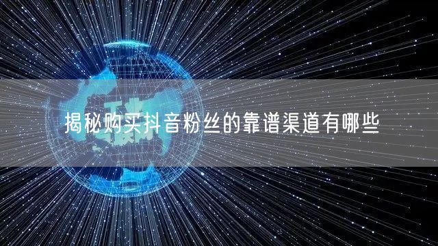 揭秘购买抖音粉丝的靠谱渠道有哪些