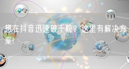 想在抖音迅速破千粉？这里有解决方案!
