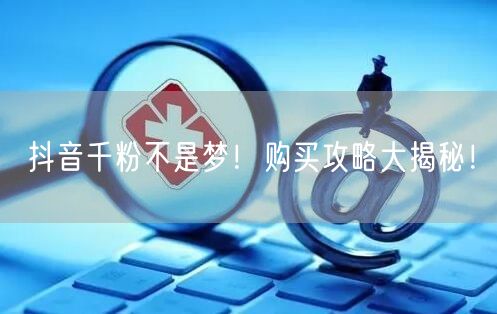 抖音千粉不是梦！购买攻略大揭秘！