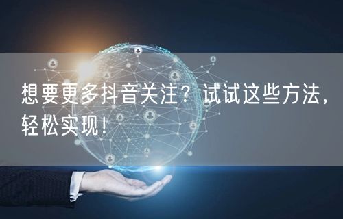 想要更多抖音关注？试试这些方法，轻松实现！