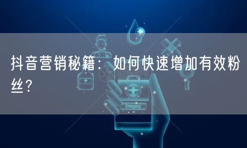 抖音营销秘籍：如何快速增加有效粉丝？