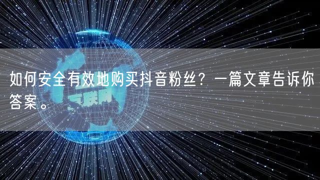 如何安全有效地购买抖音粉丝？一篇文章告诉你答案。