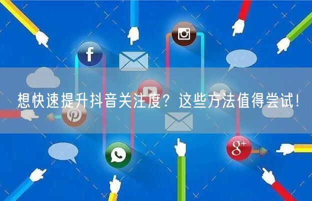 想快速提升抖音关注度？这些方法值得尝试！