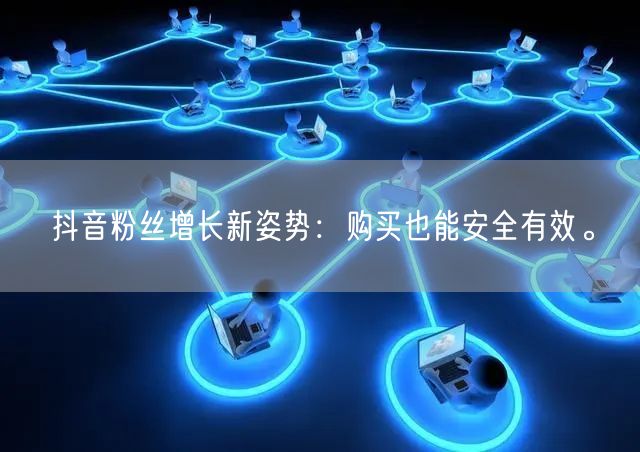 抖音粉丝增长新姿势：购买也能安全有效。