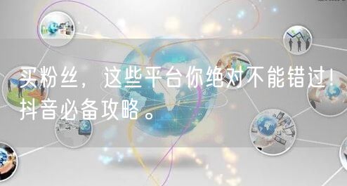 买粉丝，这些平台你绝对不能错过！抖音必备攻略。