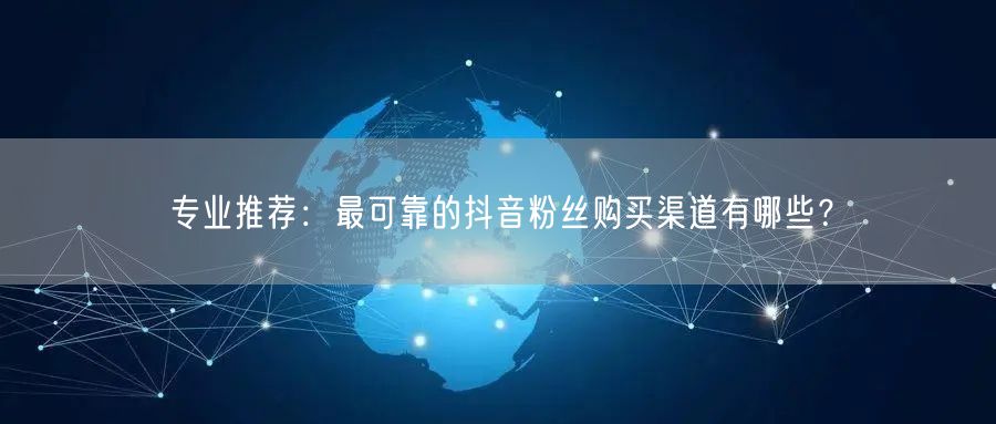 专业推荐：最可靠的抖音粉丝购买渠道有哪些？