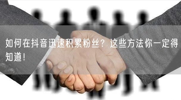 如何在抖音迅速积累粉丝？这些方法你一定得知道！