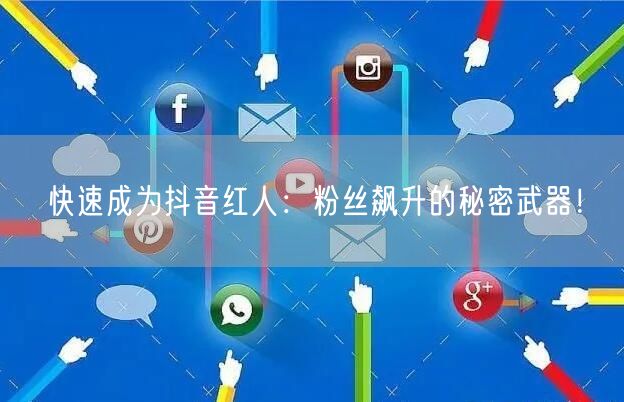 快速成为抖音红人：粉丝飙升的秘密武器！