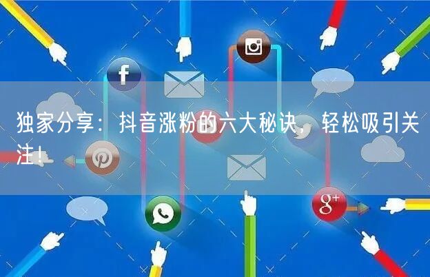 独家分享：抖音涨粉的六大秘诀，轻松吸引关注！