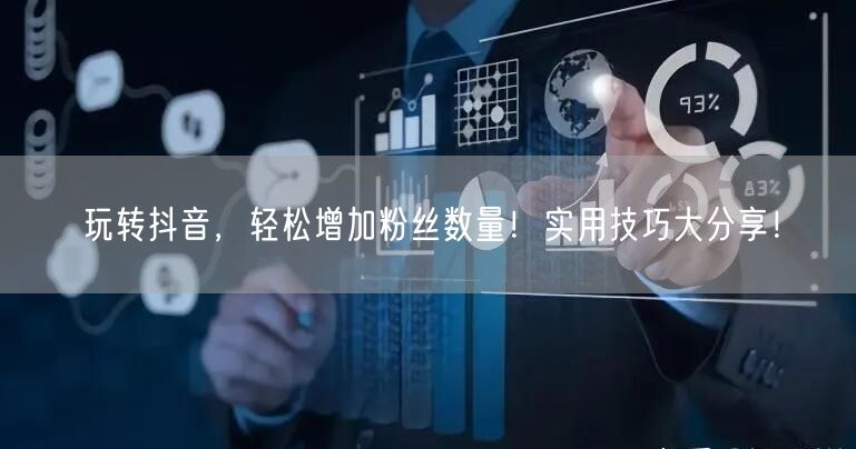 玩转抖音，轻松增加粉丝数量！实用技巧大分享！