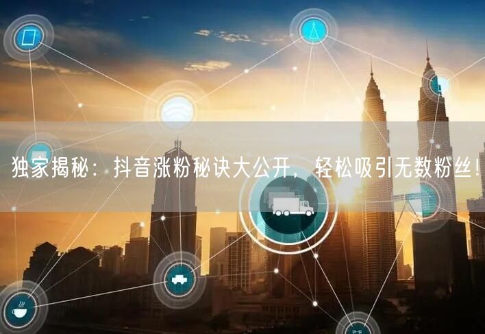 独家揭秘：抖音涨粉秘诀大公开，轻松吸引无数粉丝！