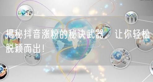 揭秘抖音涨粉的秘诀武器，让你轻松脱颖而出！