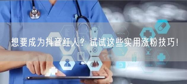 想要成为抖音红人？试试这些实用涨粉技巧！