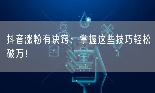 抖音涨粉有诀窍：掌握这些技巧轻松破万！