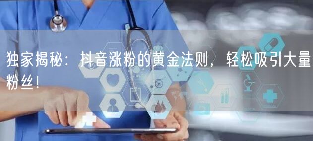 独家揭秘：抖音涨粉的黄金法则，轻松吸引大量粉丝！