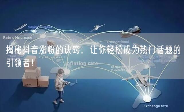 揭秘抖音涨粉的诀窍，让你轻松成为热门话题的引领者！