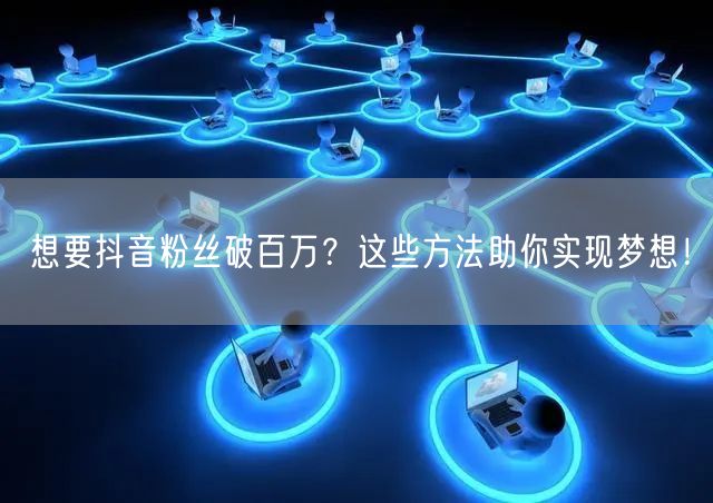 想要抖音粉丝破百万？这些方法助你实现梦想！