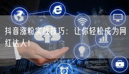 抖音涨粉实战技巧：让你轻松成为网红达人！