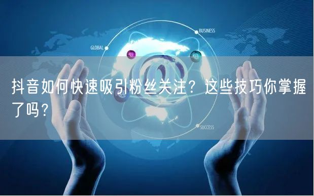 抖音如何快速吸引粉丝关注？这些技巧你掌握了吗？