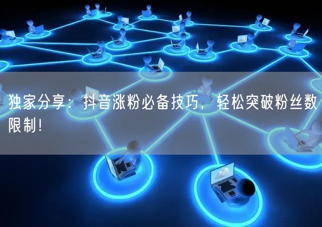 独家分享：抖音涨粉必备技巧，轻松突破粉丝数限制！