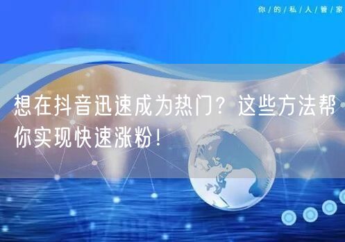 想在抖音迅速成为热门？这些方法帮你实现快速涨粉！