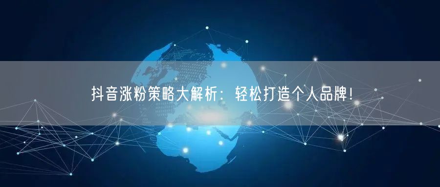 抖音涨粉策略大解析：轻松打造个人品牌！