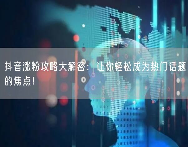 抖音涨粉攻略大解密：让你轻松成为热门话题的焦点！