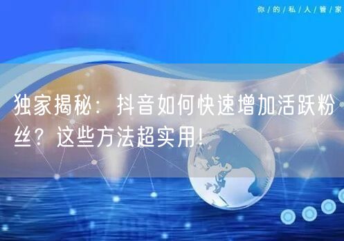 独家揭秘：抖音如何快速增加活跃粉丝？这些方法超实用！