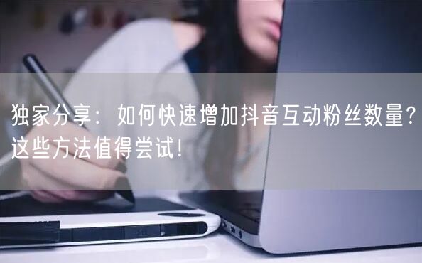 独家分享：如何快速增加抖音互动粉丝数量？这些方法值得尝试！