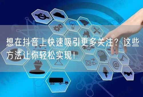想在抖音上快速吸引更多关注？这些方法让你轻松实现！