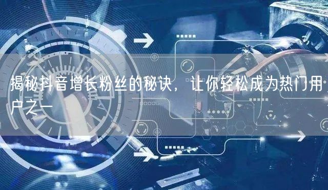揭秘抖音增长粉丝的秘诀，让你轻松成为热门用户之一