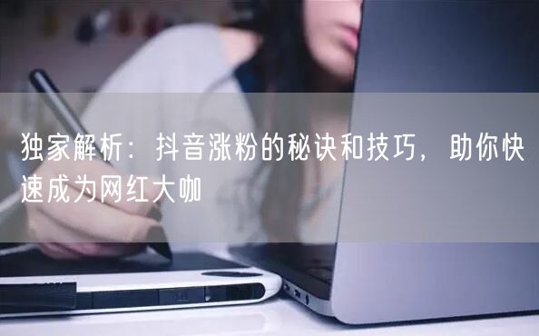 独家解析：抖音涨粉的秘诀和技巧，助你快速成为网红大咖