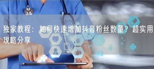 独家教程：如何快速增加抖音粉丝数量？超实用攻略分享