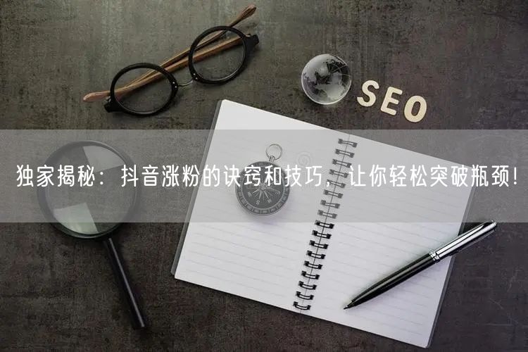 独家揭秘：抖音涨粉的诀窍和技巧，让你轻松突破瓶颈！