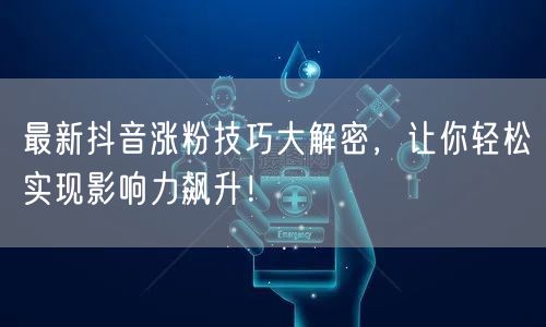 最新抖音涨粉技巧大解密，让你轻松实现影响力飙升！